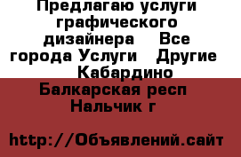 Предлагаю услуги графического дизайнера  - Все города Услуги » Другие   . Кабардино-Балкарская респ.,Нальчик г.